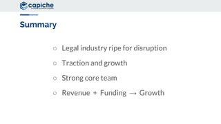 Summary
○ Legal industry ripe for disruption
○ Traction and growth
○ Strong core team
○ Revenue + Funding → Growth
 