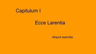 Capitulum I
Ecce Larentia
Aliquot exercitia
 