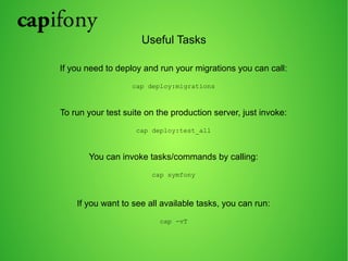 Useful Tasks 
If you need to deploy and run your migrations you can call: 
cap deploy:migrations 
To run your test suite on the production server, just invoke: 
cap deploy:test_all 
You can invoke tasks/commands by calling: 
cap symfony 
If you want to see all available tasks, you can run: 
cap -vT 
 