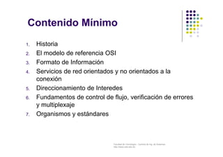 Contenido Mínimo 
1. Historia 
2. El modelo de referencia OSI 
3. Formato de Información 
4. Servicios de red orientados y...