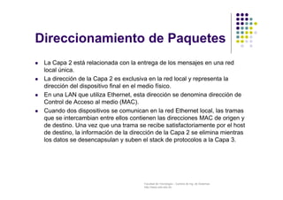 Direccionamiento de Paquetes 
 La Capa 2 está relacionada con la entrega de los mensajes en una red 
Facultad de Tecnolog...