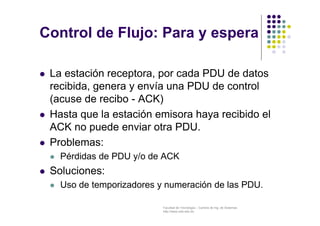 Control de Flujo: Para y espera 
 La estación receptora, por cada PDU de datos 
recibida, genera y envía una PDU de contr...
