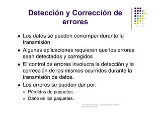 Detección y Corrección de 
errores 
 Los datos se pueden corromper durante la 
transmisión 
 Algunas aplicaciones requie...