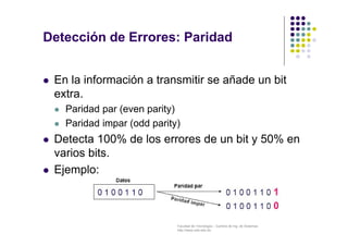 Detección de Errores: Paridad 
 En la información a transmitir se añade un bit 
extra. 
 Paridad par (even parity) 
 Pa...