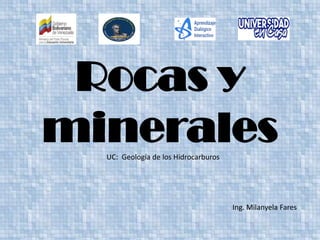 Rocas y
minerales
Ing. Milanyela Fares
UC: Geología de los Hidrocarburos
 