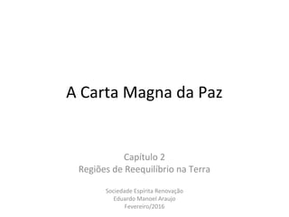 A Carta Magna da Paz
Capítulo 2
Regiões de Reequilíbrio na Terra
Sociedade Espírita Renovação
Eduardo Manoel Araujo
Fevereiro/2016
 
