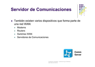 Facultad de Tecnología – Carrera de Ing. de Sistemas
http://www.usfx.edu.bo
Servidor de Comunicaciones
 También existen varios dispositivos que forma parte de
una red WAN:
 Modems
 Routers
 Switches WAN
 Servidores de Comunicaciones
 