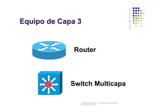 Facultad de Tecnología – Carrera de Ing. de Sistemas
http://www.usfx.edu.bo
Equipo de Capa 3
Switch Multicapa
Router
 