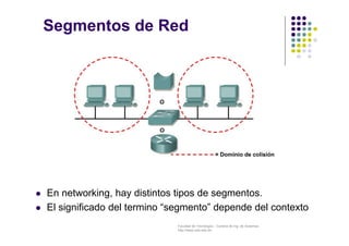 Facultad de Tecnología – Carrera de Ing. de Sistemas
http://www.usfx.edu.bo
Segmentos de Red
 En networking, hay distintos tipos de segmentos.
 El significado del termino “segmento” depende del contexto
 