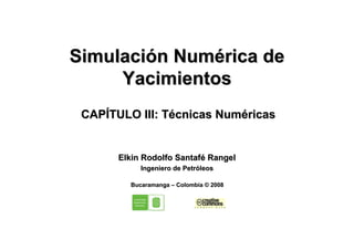 Simulación Numérica de
     Yacimientos
 CAPÍTULO III: Técnicas Numéricas


       Elkin Rodolfo Santafé Rangel
            Ingeniero de Petróleos

         Bucaramanga – Colombia © 2008
 