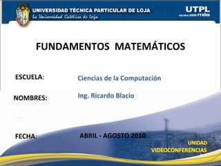 ESCUELA :  NOMBRES: FUNDAMENTOS  MATEMÁTICOS FECHA : Ciencias   de   la   Computación Ing. Ricardo Blacio ABRIL - AGOSTO 2010 
