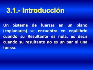 Un Sistema de fuerzas en un plano
(coplanares) se encuentra en equilibrio
cuando su Resultante es nula, es decir
cuando su resultante no es un par ni una
fuerza.
 