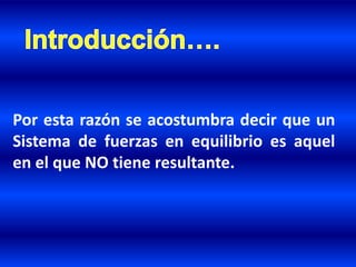 Por esta razón se acostumbra decir que un
Sistema de fuerzas en equilibrio es aquel
en el que NO tiene resultante.
 