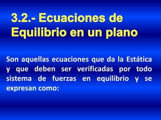 Son aquellas ecuaciones que da la Estática
y que deben ser verificadas por todo
sistema de fuerzas en equilibrio y se
expresan como:
 