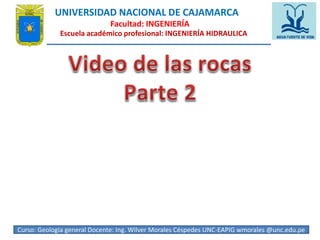UNIVERSIDAD NACIONAL DE CAJAMARCA 
Facultad: INGENIERÍA 
Escuela académico profesional: INGENIERÍA HIDRAULICA 
Curso: Geologia general Docente: Ing. Wilver Morales Céspedes UNC-EAPIG wmorales @unc.edu.p4e 
 