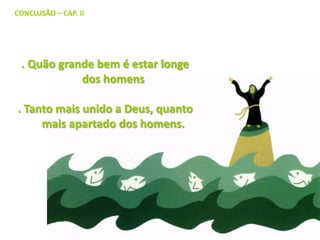 CONCLUSÃO – CAP. II

. Quão grande bem é estar longe
dos homens

. Tanto mais unido a Deus, quanto
mais apartado dos homens.

 