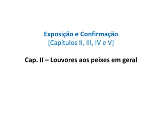 Exposição e Confirmação
[Capítulos II, III, IV e V]
Cap. II – Louvores aos peixes em geral

 