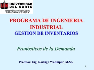 1
PROGRAMA DE INGENIERIA
INDUSTRIAL
GESTIÓN DE INVENTARIOS
Pronósticos de la Demanda
Profesor: Ing. Rodrigo Wadnipar, M.Sc.
 