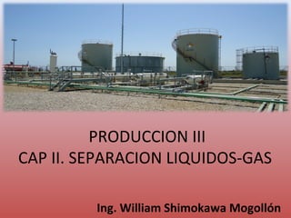PRODUCCION III
CAP II. SEPARACION LIQUIDOS-GAS
Ing. William Shimokawa Mogollón

 