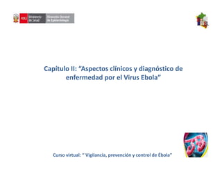 Capítulo II: “Aspectos clínicos y diagnóstico de
enfermedad por el Virus Ebola”
Curso virtual: “ Vigilancia, prevención y control de Ébola”
 