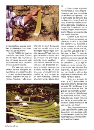 do diametro dos capilares. Com
                                                                    a dirnlnulcao do diarnetro dos
                                                                    capilares, menos oxiqenio le­e
                                                                    vado as celulas e assim provo­
                                                                    camos doencas e encurtamos a
                                                                    nossa vida. Por exemplo, os fu­
                                                                    mantes chegam estatisticamen­
                                                                    te a ter 15 anos a menos de vida
                                                                    que os nao fumantes.
                                                                              Existem duas maneira
                                                                    para se chegar novamente ao
                                                                    diarnetro normal e saudavel
                                                                    dos capilares: Ou mudamos a
e msetisfacao no lugar de traba­               e
                                     e fervido morto! De acordo     nossa conduta e eliminamos
Iho. 10.) l'v1udanc;as hormo-nais.   com um estudo sobre a ali­     os 11 pontos acima Iistados,
11.) Falta de movimento.             rnentacao da populacao euro­   ou fazemos uso da bebida vi­
   Temos 700 000 seres vivos                                e
                                     peia, apenas 15% do que in­    talizante da Aloe. Os mais de
diferentes nesta terra. Somen­             e
                                     gerido ainda no estado natu­   300 produtos tarmaceuticos
te 0 homem nao respeita as           ral, ou nao seja aquecido e    contidos no suco natural da
leis principais para uma vida        portanto pouco saudavel.       Aloe, proporcionam um coque­
saudavel com seus capilares          Misturamos tarnbern rnuitas    tel vitalizante . 0 suco age di­
em seu diarnetro sadio ..            comidas de diferentes ori­     retamente nos corpos intu­
         Por exemplo, nenhum         gens, enquanto sabemos que     mescentes nas paredes dos
animal na vida selvagem es­          o nosso est6mago s6 pode       capilares, os quais retraem­
quenta sua pr6pria comida. S6        processar um grupamento de     se, permitindo 0 retorno dos
o homem se alimenta errada­          comida de cada vez com um      capilares estreitos ao seu dia­
mente. Ingerimos muitos ali­         pH bem especifico. Somente     metro normal e sadio ..
mentos "mottos". Tudo 0 que          o homem fuma e abusa alec­               Ap6s um estudo de
                                                                    mais de 1700 textos sobre os
                                                                    capilares, a teoria do capilares
                                                                    do autor Michael Peuser [a se
                                                                    tornou uma Doutrina dos Ca­
                                                                    pilares e a mesma foi apresen­
                                                                    tado em mais de 250 palestras
                                                                     na Alemanha, Austria; Suica,
                                                                     ltalia, Grecra e Brasil, inclusive
                                                                     em varias apresentacoes em
                                                                    diversos canais de televisao da
      -sr>:-­
          _.
         ~-
                    -41'
                       ,
                                                                     Alemanha e de Brasil.
                                                                              A seguirapresentamos a
                                                                     Aloe e comentamos alguns dos
                                                                     beneffcios em doencas onde
                                                                     atravesdestaImperatriz das plan­
                                                                    tas medicinais, podemos melho­
                                                                     rar e acelerar terapias.


8-Plantas & Ervas
 