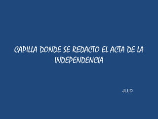 CAPILLA DONDE SE REDACTO EL ACTA DE LA
           INDEPENDENCIA


                               JLLD
 