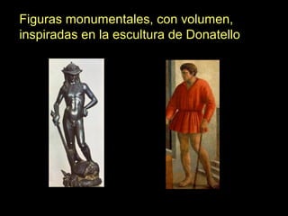 Figuras monumentales, con volumen,
inspiradas en la escultura de Donatello