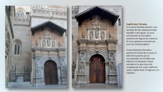 Capilla Real. Portada.
Es la única fachada exterior, una
portada de tipo plateresco bajo
tejadillo a dos aguas. Su arco
semicircular lo encuadran
pilastras con figuras de maceros.
El muro aparece coronado por
una rica crestería gótica.
Como elemento llamativo
aparece el brocal de un pozo al
lado de la puerta que se
corresponde con el aljibe que
había en la mezquita mayor,
ubicada en lo que hoy está
ocupado por los cuatro edificios:
Lonja, Capilla Real, El Sagrario y la
Catedral.
 