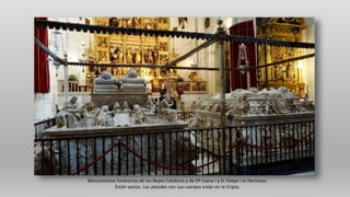 Monumentos funerarios de los Reyes Católicos y de Dª Juana I y D. Felipe I el Hermoso.
Están vacíos. Los ataúdes con sus cuerpos están en la Cripta.
 