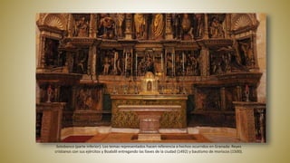 Sotobanco (parte inferior). Los temas representados hacen referencia a hechos ocurridos en Granada: Reyes
cristianos con sus ejércitos y Boabdil entregando las llaves de la ciudad (1492) y bautismo de moriscos (1500).
 