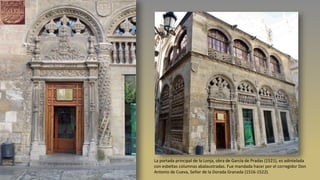 La portada principal de la Lonja, obra de García de Pradas (1521), es adintelada
con esbeltas columnas abalaustradas. Fue mandada hacer por el corregidor Don
Antonio de Cueva, Señor de la Dorada Granada (1516-1522).
 