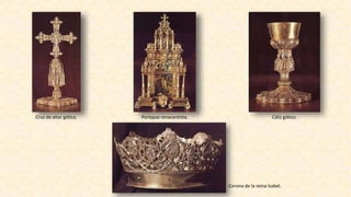 Cruz de altar gótica. Cáliz gótico.Portapaz renacentista.
Corona de la reina Isabel.
 