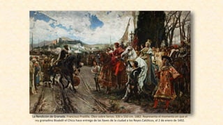 La Rendición de Granada. Francisco Pradilla. Óleo sobre lienzo. 330 x 550 cm. 1882. Representa el momento en que el
rey granadino Boabdil el Chico hace entrega de las llaves de la ciudad a los Reyes Católicos, el 2 de enero de 1492.
 