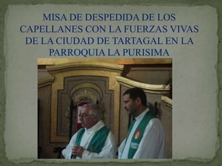 MISA DE DESPEDIDA DE LOS
CAPELLANES CON LA FUERZAS VIVAS
DE LA CIUDAD DE TARTAGAL EN LA
PARROQUIA LA PURISIMA
 