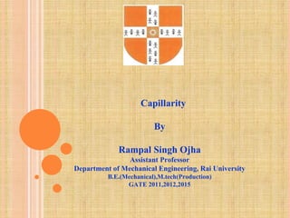 Capillarity
By
Rampal Singh Ojha
Assistant Professor
Department of Mechanical Engineering, Rai University
B.E.(Mechanical),M.tech(Production)
GATE 2011,2012,2015
 