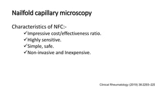 Nailfold capillary microscopy
Characteristics of NFC:-
Impressive cost/effectiveness ratio.
Highly sensitive.
Simple, safe.
Non-invasive and Inexpensive.
Clinical Rheumatology (2019) 38:2293–229
 