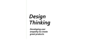 Design
Thinking
Developing user
empathy to create
great products
 