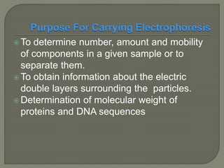  To determine number, amount and mobility
of components in a given sample or to
separate them.
 To obtain information about the electric
double layers surrounding the particles.
 Determination of molecular weight of
proteins and DNA sequences
 