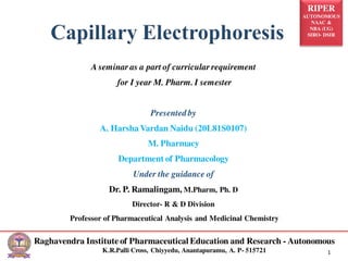 RIPER
AUTONOMOUS
NAAC &
NBA (UG)
SIRO- DSIR
Raghavendra Institute of Pharmaceutical Education and Research - Autonomous
K.R.Palli Cross, Chiyyedu, Anantapuramu, A. P- 515721 1
A seminar as a part of curricular requirement
for I year M. Pharm. I semester
Presented by
A. Harsha Vardan Naidu (20L81S0107)
M. Pharmacy
Department of Pharmacology
Under the guidance of
Dr. P. Ramalingam, M.Pharm, Ph. D
Director- R & D Division
Professor of Pharmaceutical Analysis and Medicinal Chemistry
 