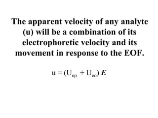 The apparent velocity of any analyte
(u) will be a combination of its
electrophoretic velocity and its
movement in response to the EOF.
u = (Uep + Ueo) E
 