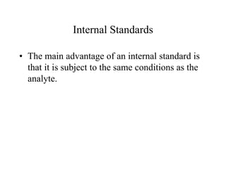 Internal Standards
• The main advantage of an internal standard is
that it is subject to the same conditions as the
analyte.
 