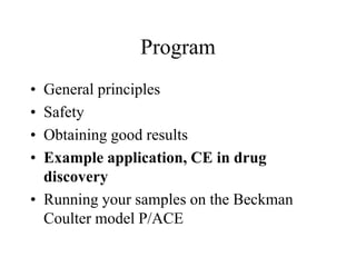 Program
• General principles
• Safety
• Obtaining good results
• Example application, CE in drug
discovery
• Running your samples on the Beckman
Coulter model P/ACE
 