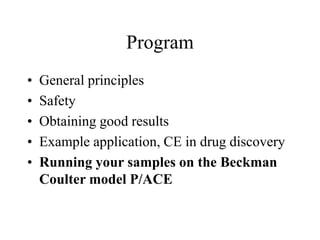 Program
• General principles
• Safety
• Obtaining good results
• Example application, CE in drug discovery
• Running your samples on the Beckman
Coulter model P/ACE
 