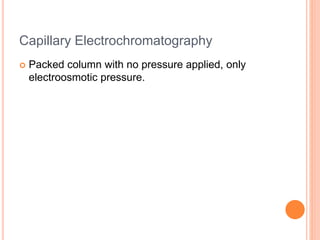 Capillary Electrochromatography
 Packed column with no pressure applied, only
electroosmotic pressure.
 