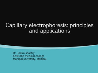 Capillary electrophoresis: principles
and applications
Dr. Indira shastry
Kasturba medical college
Manipal university, Manipal
 