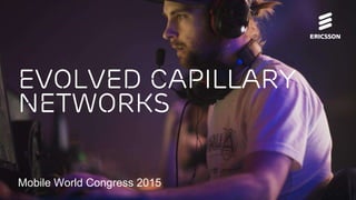 Evolved Capillary
Networks
Mobile World Congress 2015
 