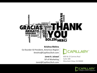 Krishna Mehra
Co-founder & President, Americas Region
Kmehra@CapillaryTech.com
Janet A. Jaiswal
VP of Marketing
Janet@CapillaryTech.com
800 W. El Camino Real
Suite 180
Mountain View, CA 94040
 