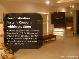 Catwalk, an apparel and accessories
brand in the US & Caribbean used
insights-driven campaigns to offer
instant, relevant and personalized
store offers and grew the average
basket size by 24%
Personalization
Instant Coupons
within the Store
www.CapillaryTech.com
 