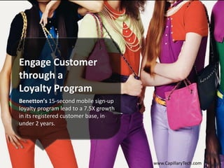 Benetton’s 15-second mobile sign-up
loyalty program lead to a 7.5X growth
in its registered customer base, in
under 2 years.
Engage Customer
through a
Loyalty Program
www.CapillaryTech.com
 