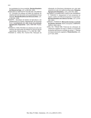 414
da quantidade de chuva recebida. Revista Brasileira
de Ciência do Solo, v.27, p.355-362, 2003.
ROSOLEM CA; SANTOS FP; FOLONI JSS; CALONEGO
JC. Lixiviação de potássio da palha de espécies de
cobertura de solo de acordo com a quantidade de chuva
aplicada. Revista Brasileira de Ciência do Solo, v.27,
p.355-362, 2006.
SEAB/PR – Secretaria de Estado da Agricultura e do
Abastecimento do Paraná. Departamento de Economia
Rural. Levantamento do valor bruto da produção
agropecuária: Especiarias - Safra 1998/1999. Paraná.
2000.
THEISEN G; VIDAL RA Efeito da cobertura do solo com
resíduos de aveia preta nas etapas do ciclo de vida do
capim-limão. Planta daninha, v. 17, p.189-196, 1999.
THEISEN G; VIDAL RA; FLECO NG. Redução da

infestação de Brachiaria plantaginea em soja pela
cobertura do solo com palha de aveia preta. Pesquisa
Agropecuária Brasileira, v.35, p.753-756, 2000.
VALARINI PJ; ALVAREZ MCD; GASCÓ JM; GUERRERO
F; TOKESHI H. Assessment of soil properties by
organic matter and EM-microorganism incorporation.
Revista Brasileira de Ciência do Solo, v.27, p.519525, 2003.
VARGAS L; ROMAN ES. Manual de manejo e controle
de plantas daninhas. Bento Gonçalves: EMBRAPA/
CNPUV, 2004. 652 p.
VIDAL RA; TREZZI MM. Potencial da utilização de
coberturas vegetais de sorgo e milheto na supressão
de plantas daninhas em condição de campo: I – Plantas
em desenvolvimento vegetativo. Planta Daninha, v.22,
p.217-223, 2004.

Rev. Bras. Pl. Med., Campinas, v.15, n.3, p.405-414, 2013.

 